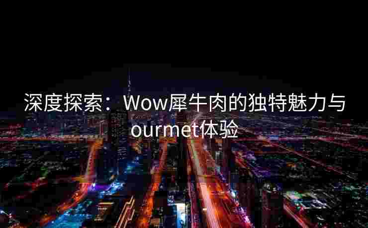 深度探索：Wow犀牛肉的独特魅力与ourmet体验