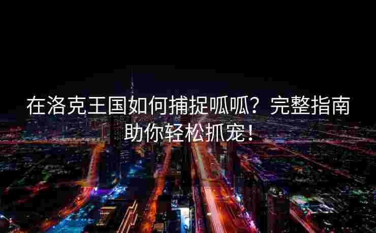在洛克王国如何捕捉呱呱？完整指南助你轻松抓宠！