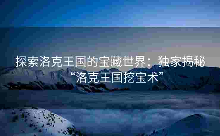 探索洛克王国的宝藏世界：独家揭秘“洛克王国挖宝术”